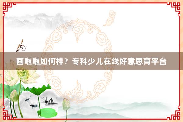 画啦啦如何样？专科少儿在线好意思育平台