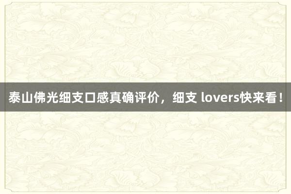 泰山佛光细支口感真确评价，细支 lovers快来看！