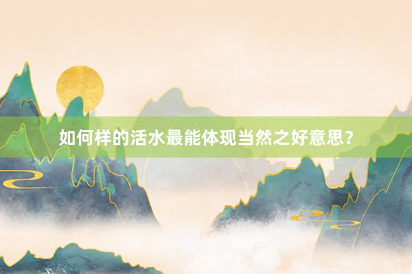 如何样的活水最能体现当然之好意思？
