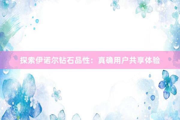 探索伊诺尔钻石品性：真确用户共享体验