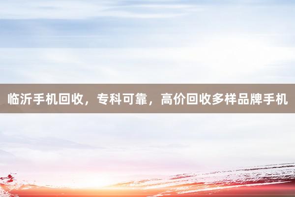 临沂手机回收，专科可靠，高价回收多样品牌手机