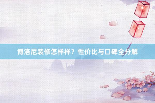 博洛尼装修怎样样？性价比与口碑全分解