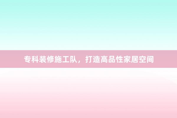 专科装修施工队，打造高品性家居空间