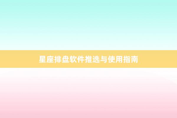 星座排盘软件推选与使用指南